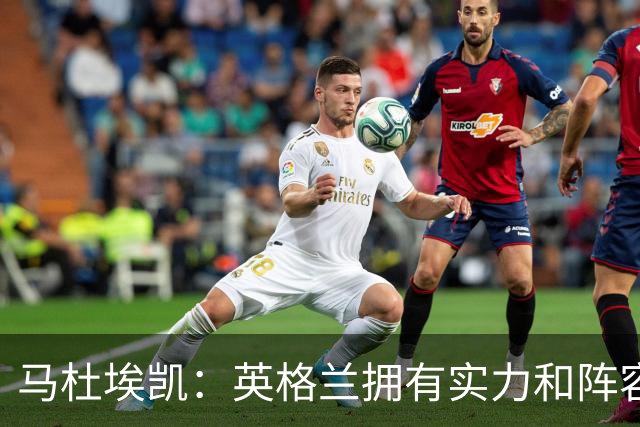 马杜埃凯：英格兰拥有实力和阵容深度 和萨卡的竞争不算敌对关系
